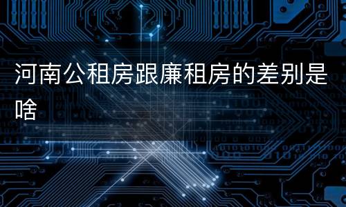 河南公租房跟廉租房的差别是啥