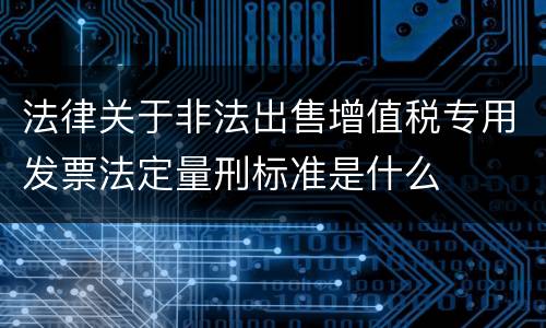 法律关于非法出售增值税专用发票法定量刑标准是什么