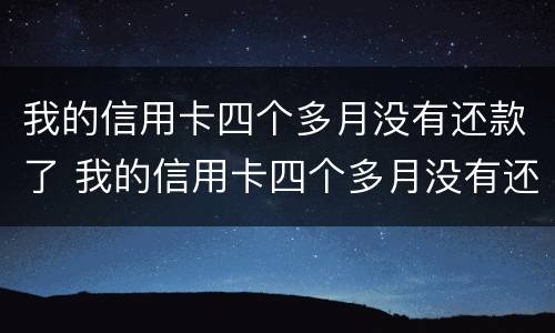 我的信用卡四个多月没有还款了 我的信用卡四个多月没有还款了会怎么样