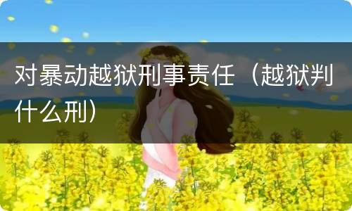 对暴动越狱刑事责任（越狱判什么刑）