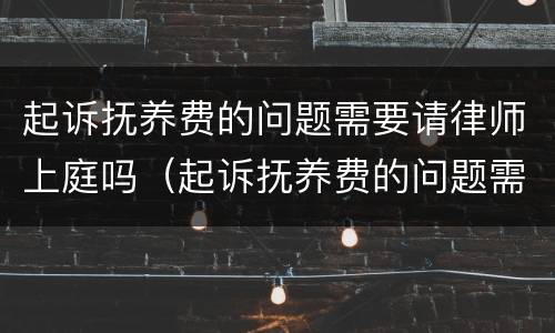 起诉抚养费的问题需要请律师上庭吗（起诉抚养费的问题需要请律师上庭吗）