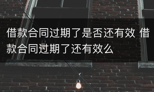 借款合同过期了是否还有效 借款合同过期了还有效么