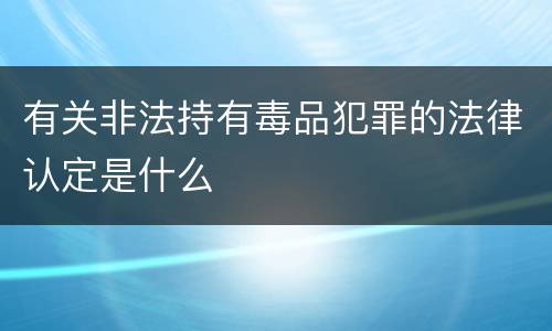 有关非法持有毒品犯罪的法律认定是什么