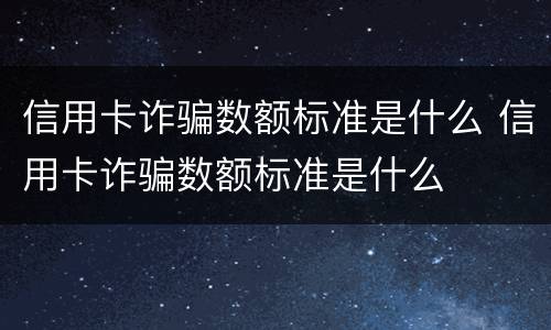 信用卡诈骗数额标准是什么 信用卡诈骗数额标准是什么