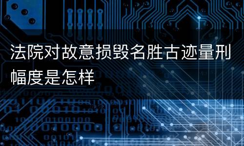 法院对故意损毁名胜古迹量刑幅度是怎样