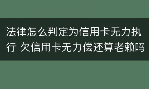 法律怎么判定为信用卡无力执行 欠信用卡无力偿还算老赖吗