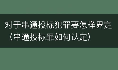 对于串通投标犯罪要怎样界定（串通投标罪如何认定）