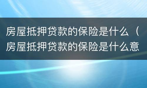 房屋抵押贷款的保险是什么（房屋抵押贷款的保险是什么意思）