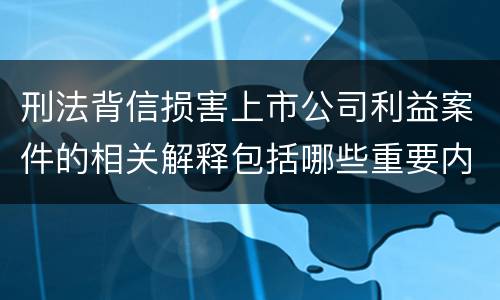 刑法背信损害上市公司利益案件的相关解释包括哪些重要内容
