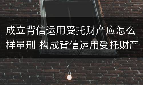成立背信运用受托财产应怎么样量刑 构成背信运用受托财产罪的立案标准是