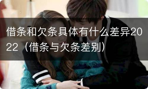 借条和欠条具体有什么差异2022（借条与欠条差别）