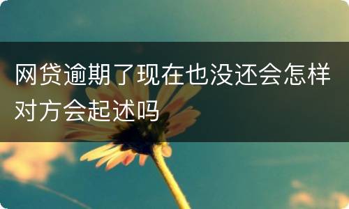 网贷逾期了现在也没还会怎样对方会起述吗