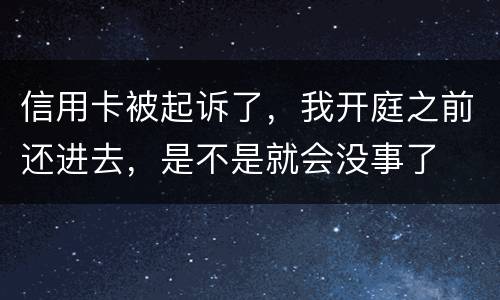 信用卡被起诉了，我开庭之前还进去，是不是就会没事了