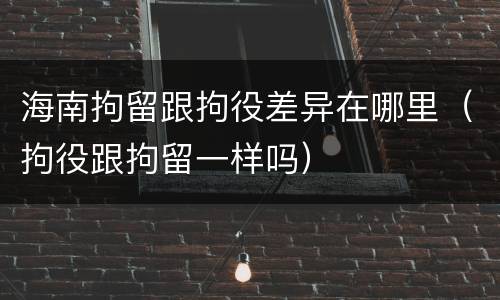 海南拘留跟拘役差异在哪里（拘役跟拘留一样吗）