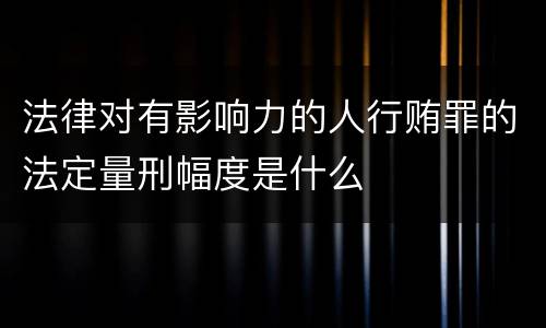 法律对有影响力的人行贿罪的法定量刑幅度是什么