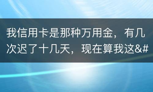 我信用卡是那种万用金，有几次迟了十几天，现在算我这
逾期，以后对我有什么影响
