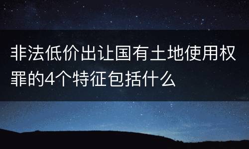 非法低价出让国有土地使用权罪的4个特征包括什么