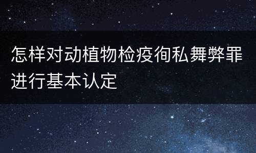 怎样对动植物检疫徇私舞弊罪进行基本认定