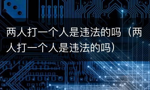 两人打一个人是违法的吗（两人打一个人是违法的吗）