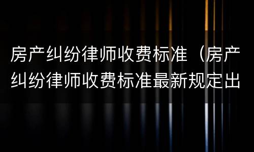 房产纠纷律师收费标准（房产纠纷律师收费标准最新规定出台）