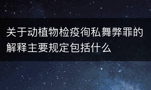 关于动植物检疫徇私舞弊罪的解释主要规定包括什么