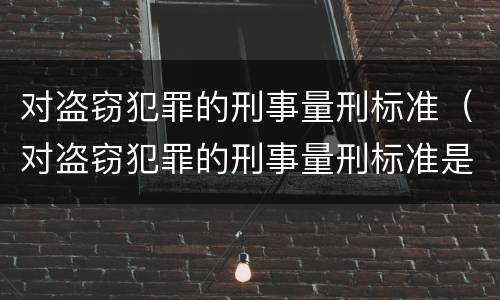 对盗窃犯罪的刑事量刑标准（对盗窃犯罪的刑事量刑标准是什么）