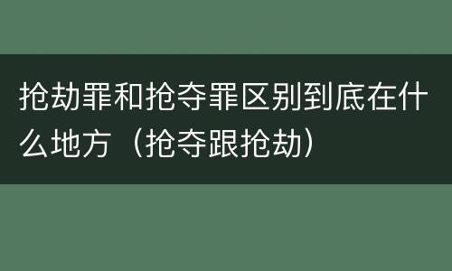 抢劫罪和抢夺罪区别到底在什么地方（抢夺跟抢劫）