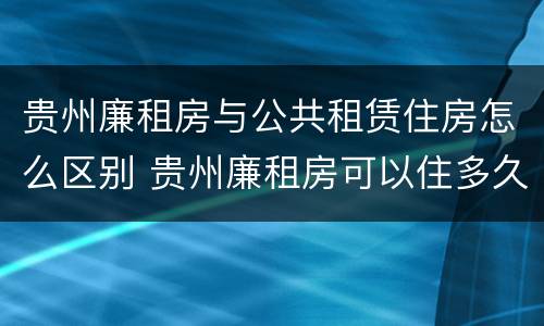 贵州廉租房与公共租赁住房怎么区别 贵州廉租房可以住多久