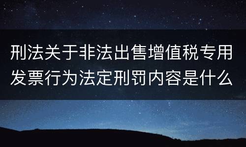 刑法关于非法出售增值税专用发票行为法定刑罚内容是什么