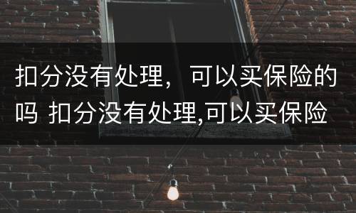 扣分没有处理，可以买保险的吗 扣分没有处理,可以买保险的吗怎么办