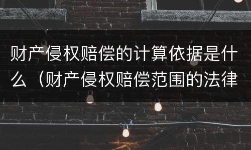 财产侵权赔偿的计算依据是什么（财产侵权赔偿范围的法律依据）