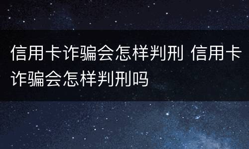 信用卡诈骗会怎样判刑 信用卡诈骗会怎样判刑吗