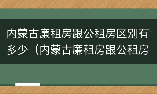 内蒙古廉租房跟公租房区别有多少（内蒙古廉租房跟公租房区别有多少户）