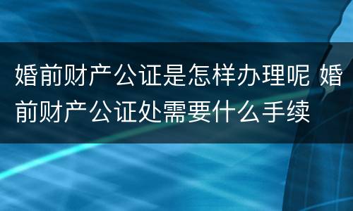 婚前财产公证是怎样办理呢 婚前财产公证处需要什么手续