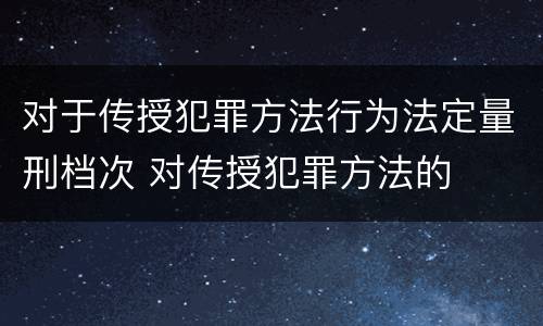 对于传授犯罪方法行为法定量刑档次 对传授犯罪方法的