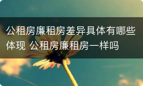公租房廉租房差异具体有哪些体现 公租房廉租房一样吗