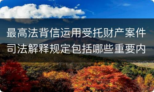 最高法背信运用受托财产案件司法解释规定包括哪些重要内容