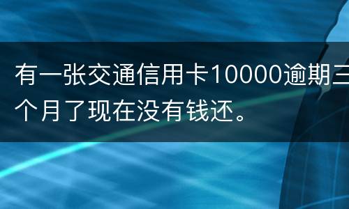 有一张交通信用卡10000逾期三个月了现在没有钱还。