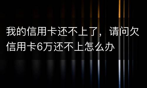 我的信用卡还不上了，请问欠信用卡6万还不上怎么办