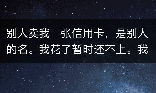 别人卖我一张信用卡，是别人的名。我花了暂时还不上。我用坐牢吗