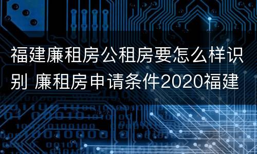 福建廉租房公租房要怎么样识别 廉租房申请条件2020福建