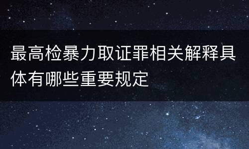 最高检暴力取证罪相关解释具体有哪些重要规定