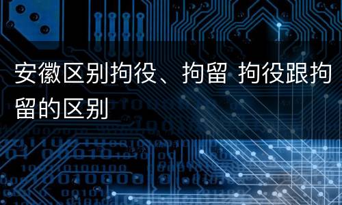 安徽区别拘役、拘留 拘役跟拘留的区别