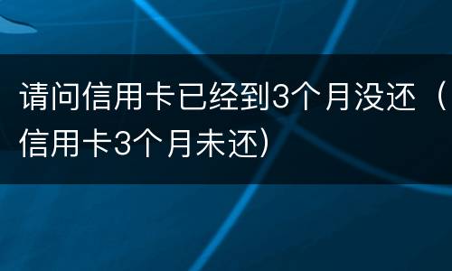 请问信用卡已经到3个月没还（信用卡3个月未还）