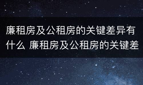 廉租房及公租房的关键差异有什么 廉租房及公租房的关键差异有什么不同