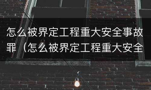 怎么被界定工程重大安全事故罪（怎么被界定工程重大安全事故罪呢）