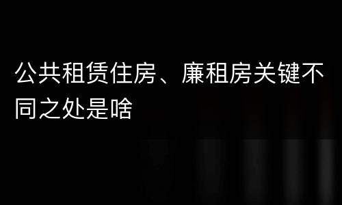 公共租赁住房、廉租房关键不同之处是啥