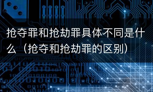 抢夺罪和抢劫罪具体不同是什么（抢夺和抢劫罪的区别）