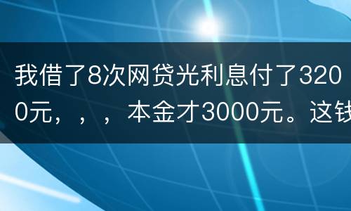 我借了8次网贷光利息付了3200元，，，本金才3000元。这钱有不换还有啥结果