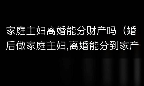 家庭主妇离婚能分财产吗（婚后做家庭主妇,离婚能分到家产吗）